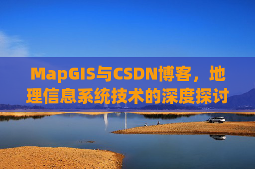 MapGIS与CSDN博客,地理信息系统技术的深度探讨